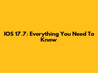 IOS 17.7: Everything You Need To Know