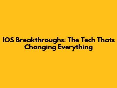 IOS Breakthroughs: The Tech That's Changing Everything