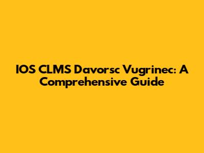 IOS CLMS Davorsc Vugrinec: A Comprehensive Guide