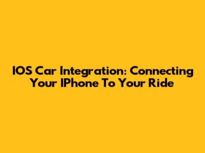 IOS Car Integration: Connecting Your IPhone To Your Ride