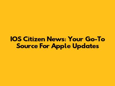 IOS Citizen News: Your Go-To Source For Apple Updates