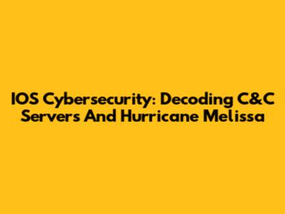 IOS Cybersecurity: Decoding C&C Servers And Hurricane Melissa
