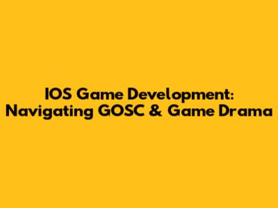 IOS Game Development: Navigating GOSC & Game Drama