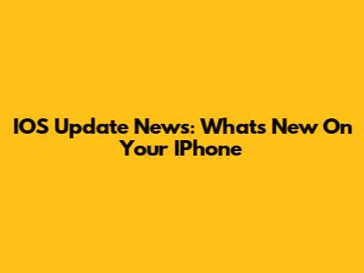 IOS Update News: What's New On Your IPhone