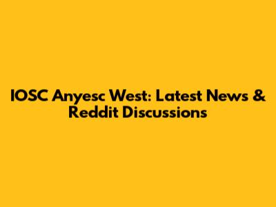 IOSC Anyesc West: Latest News & Reddit Discussions