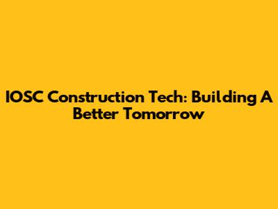 IOSC Construction Tech: Building A Better Tomorrow