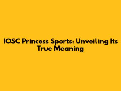 IOSC Princess Sports: Unveiling Its True Meaning