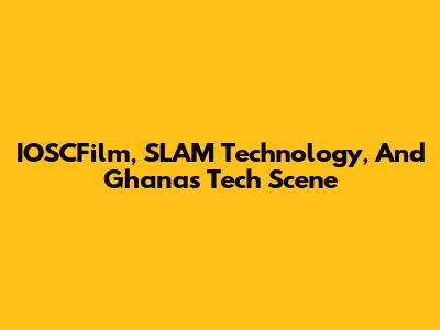 IOSCFilm, SLAM Technology, And Ghana's Tech Scene