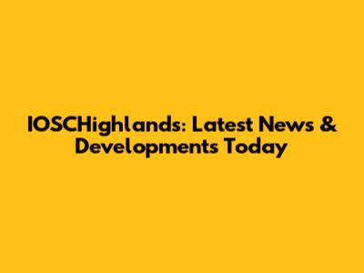 IOSCHighlands: Latest News & Developments Today
