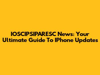 IOSCIPSIPARESC News: Your Ultimate Guide To IPhone Updates
