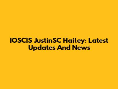 IOSCIS JustinSC Hailey: Latest Updates And News