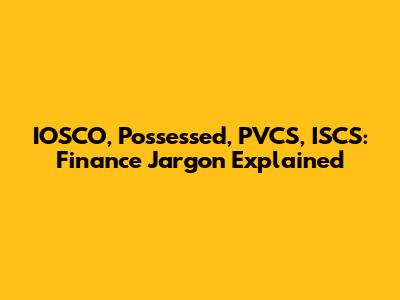 IOSCO, Possessed, PVCS, ISCS: Finance Jargon Explained