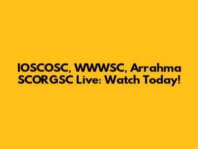 IOSCOSC, WWWSC, Arrahma SCORGSC Live: Watch Today!