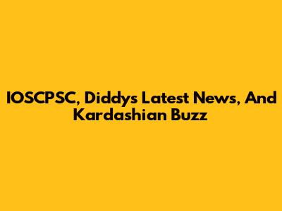 IOSCPSC, Diddy's Latest News, And Kardashian Buzz