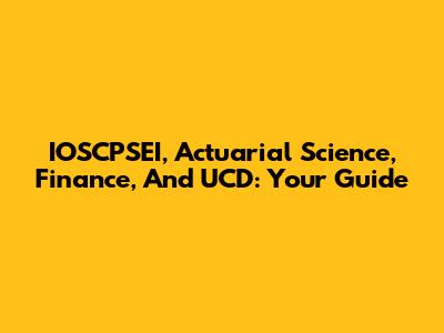 IOSCPSEI, Actuarial Science, Finance, And UCD: Your Guide