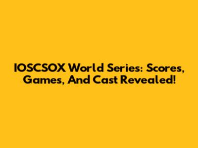 IOSCSOX World Series: Scores, Games, And Cast Revealed!