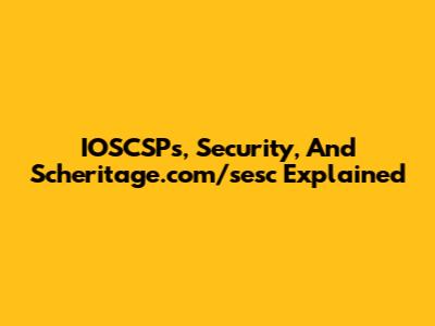 IOSCSPs, Security, And Scheritage.com/sesc Explained