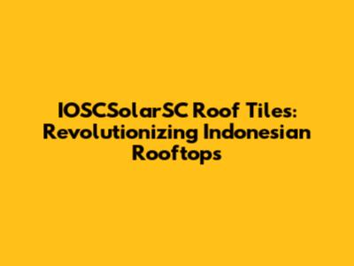 IOSCSolarSC Roof Tiles: Revolutionizing Indonesian Rooftops