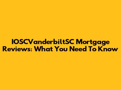 IOSCVanderbiltSC Mortgage Reviews: What You Need To Know