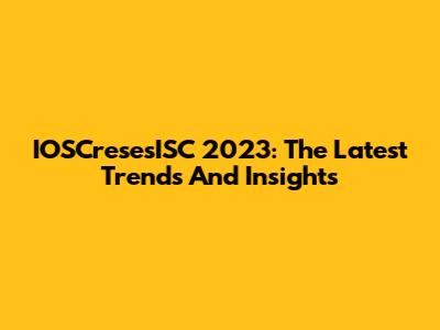 IOSCresesISC 2023: The Latest Trends And Insights