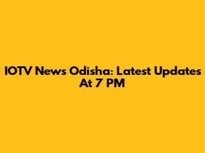 IOTV News Odisha: Latest Updates At 7 PM