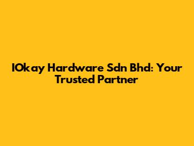 IOkay Hardware Sdn Bhd: Your Trusted Partner