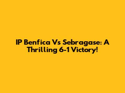 IP Benfica Vs Sebragase: A Thrilling 6-1 Victory!