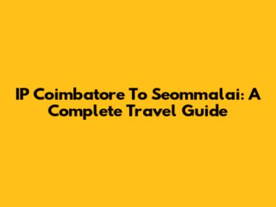 IP Coimbatore To Seommalai: A Complete Travel Guide