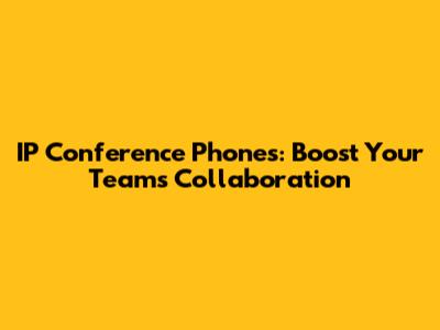 IP Conference Phones: Boost Your Team's Collaboration