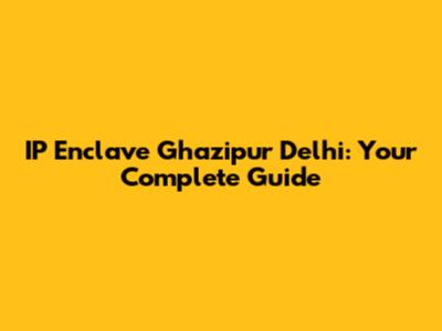 IP Enclave Ghazipur Delhi: Your Complete Guide