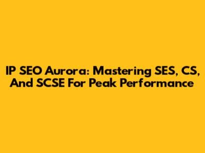 IP SEO Aurora: Mastering SES, CS, And SCSE For Peak Performance