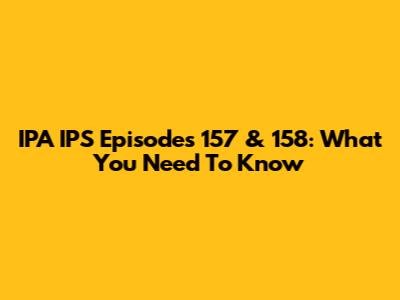 IPA IPS Episodes 157 & 158: What You Need To Know