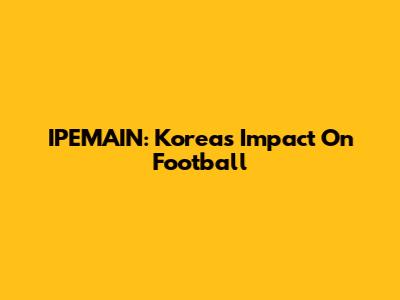 IPEMAIN: Korea's Impact On Football