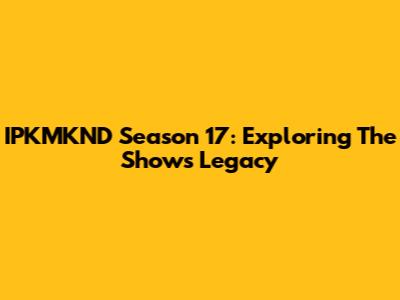 IPKMKND Season 17: Exploring The Show's Legacy