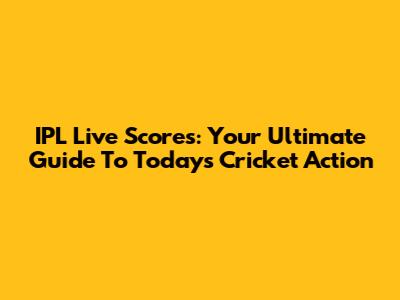 IPL Live Scores: Your Ultimate Guide To Today's Cricket Action