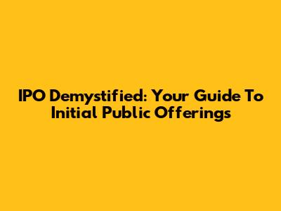 IPO Demystified: Your Guide To Initial Public Offerings