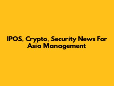 IPOS, Crypto, Security News For Asia Management