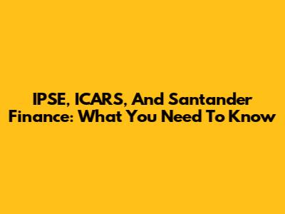 IPSE, ICARS, And Santander Finance: What You Need To Know