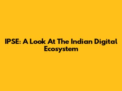 IPSE: A Look At The Indian Digital Ecosystem