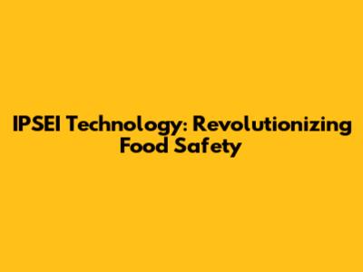 IPSEI Technology: Revolutionizing Food Safety