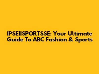 IPSEIISPORTSSE: Your Ultimate Guide To ABC Fashion & Sports