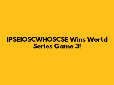 IPSEIOSCWHOSCSE Wins World Series Game 3!