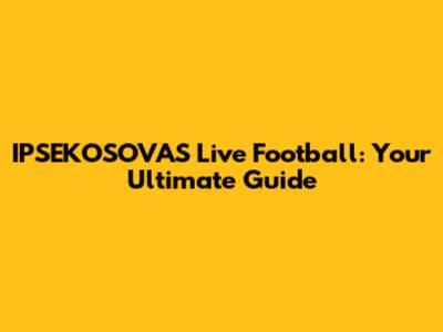 IPSEKOSOVAS Live Football: Your Ultimate Guide