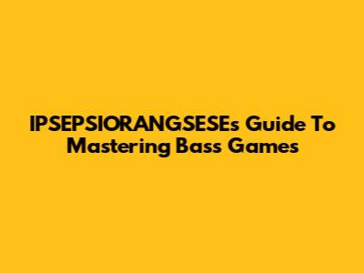 IPSEPSIORANGSESE's Guide To Mastering Bass Games