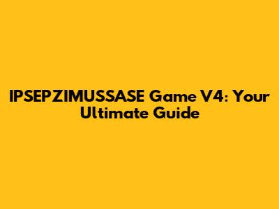 IPSEPZIMUSSASE Game V4: Your Ultimate Guide