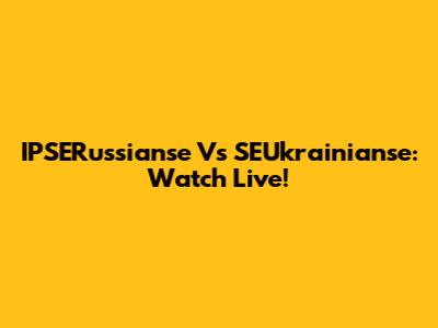 IPSERussianse Vs SEUkrainianse: Watch Live!
