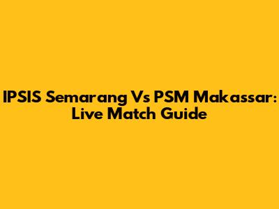 IPSIS Semarang Vs PSM Makassar: Live Match Guide