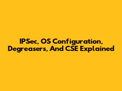 IPSec, OS Configuration, Degreasers, And CSE Explained