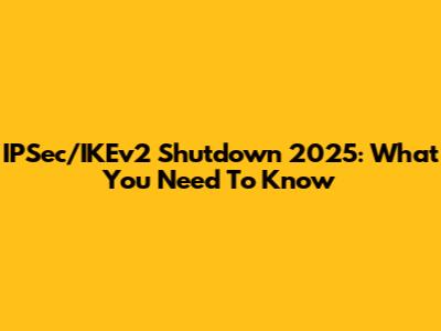 IPSec/IKEv2 Shutdown 2025: What You Need To Know