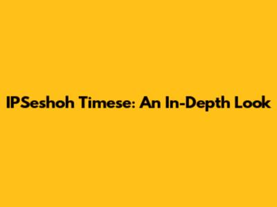 IPSeshoh Timese: An In-Depth Look